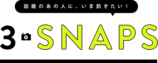 話題のあの人に、いま訊きたい!3SNAPS