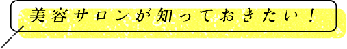 美容サロンが知っておきたい！